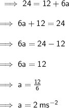 \sf \implies 24 = 12 + 6a \\  \\  \sf \implies 6a + 12 = 24 \\  \\  \sf \implies 6a = 24 - 12 \\  \\  \sf \implies 6a =  12 \\  \\  \sf \implies a =   \frac{12}{6}  \\  \\  \sf \implies a =  2 \: m {s}^{ - 2}