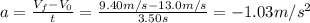 a = \frac{V_{f} - V_{0}}{t} = \frac{9.40 m/s - 13.0 m/s}{3.50 s} = -1.03 m/s^{2}
