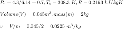 P_r=4.3/6.14=0.7,T_c=308.3\ K, R=0.2193\ kJ/kgK\\\\Volume (V)=0.045m^3, mass(m)=2kg\\\\v=V/m=0.045/2=0.0225\ m^3/kg