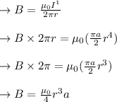 \to B=\frac{\mu_{0} I^{1}}{2 \pi r}\\\\\to  B \times 2\pi r= \mu_{0} (\frac{\pi a}{2}r^4)\\\\\to  B \times 2\pi = \mu_{0} (\frac{\pi a}{2}r^3)\\\\\to B= \frac{\mu_{0}}{4}r^3 a\\\\