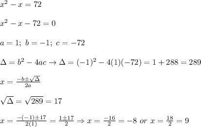 x^2-x=72\\\\x^2-x-72=0\\\\a=1;\ b=-1;\ c=-72\\\\\Delta=b^2-4ac\to\Delta=(-1)^2-4(1)(-72)=1+288=289\\\\x=\frac{-b\pm\sqrt\Delta}{2a}\\\\\sqrt\Delta=\sqrt{289}=17\\\\x=\frac{-(-1)\pm17}{2(1)}=\frac{1\pm17}{2}\Rightarrow x=\frac{-16}{2}=-8\ or\ x=\frac{18}{2}=9