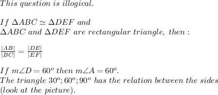 This\ question\ is\ illogical.\\\\If\ \Delta ABC\simeq\Delta DE F\ and\\\Delta ABC\ and\ \Delta DE F\ are\ rectangular\ triangle,\ then:\\\\\frac{|AB|}{|BC|}=\frac{|DE|}{|EF|}\\\\If\ m\angle D=60^o\ then\ m\angle A=60^o.\\The\ triangle\ 30^o;60^o;90^o\ has\ the\ relation\ between\ the\ sides\\(look\ at\ the\ picture).