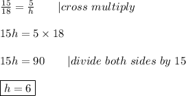 \frac{15}{18}=\frac{5}{h}\ \ \ \ \ \ |cross\ multiply\\\\15h=5\times18\\\\15h=90\ \ \ \ \ \ |divide\ both\ sides\ by\ 15\\\\\boxed{h=6}