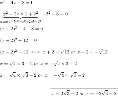 x^2+4x-8=0\\\\\underbrace{x^2+2x\times2+2^2}_{use:(a+b)^2=a^2+2ab+b^2}-2^2-8=0\\\\(x+2)^2-4-8=0\\\\(x+2)^2-12=0\\\\(x+2)^2=12\iff x+2=\sqrt{12}\ or\ x+2=-\sqrt{12}\\\\x=\sqrt{4\times3}-2\ or\ x=-\sqrt{4\times3}-2\\\\x=\sqrt4\times\sqrt3-2\ or\ x=-\sqrt4\times\sqrt3-2\\\\\center\boxed{x=2\sqrt3-2\ or\ x=-2\sqrt3-2}