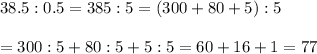 38.5:0.5=385:5=(300+80+5):5\\\\=300:5+80:5+5:5=60+16+1=77