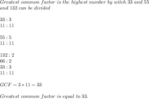 Greatest\ common\ factor\ is\ the\ highest\ number\ by\ witch\ 33\ and\ 55\\and\ 132\ can\ be\ divided\\\\&#10;33:3\\&#10;11:11\\\\&#10;55:5\\&#10;11:11\\\\&#10;132:2\\66:2\\33:3\\11:11&#10;\\\\GCF=3*11=33\\\\Greatest\ common\ factor\ is\ equal\ to\ 33.&#10;