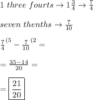 1 \ three \ fourts \to 1\frac{3}{4} \to \frac{7}{4} \\\\ seven \ thenths \to \frac{7}{10} \\\\ \frac{7}{4}^{(5}-\frac{7}{10}^{(2}}= \\\\ =\frac{35-14}{20}= \\\\ =\boxed{\frac{21}{20}}