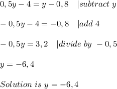 0,5y-4=y-0,8\ \ \  | subtract\ y\\\\&#10;-0,5y-4=-0,8\ \ \ | add\ 4\\\\&#10;-0,5y=3,2\ \ \ | divide\ by\ -0,5\\\\&#10;y=-6,4\\\\Solution\ is\ y=-6,4