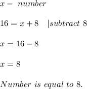 x-\ number\\\\ 16=x+8\ \ \ | subtract\ 8\\\\&#10;x=16-8\\\\x=8\\\\ Number\ is \ equal\ to\ 8.