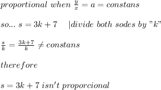 proportional\ when\ \frac{y}{x}=a=constans\\\\so...\ s=3k+7\ \ \ \ |divide\ both\ sodes\ by\ "k"\\\\\frac{s}{k}=\frac{3k+7}{k}\neq constans\\\\therefore\\\\s=3k+7\ isn't\ proporcional