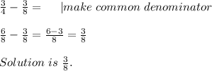 \frac{3}{4}-\frac{3}{8}= \ \ \ \ | make\ common\ denominator\\\\&#10;\frac{6}{8}-\frac{3}{8}=\frac{6-3}{8}=\frac{3}{8}\\\\Solution\ is\ \frac{3}{8}.