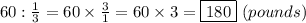 60:\frac{1}{3}=60\times\frac{3}{1}=60\times3=\boxed{180}\ (pounds)