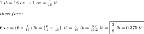 1\ lb=16\ oz\to1\ oz=\frac{1}{16}\ lb\\\\therefore:\\\\6\ oz=(6\times\frac{1}{16})\ lb=\left(\frac{6}{1}\times\frac{1}{16}\right)\ lb=\frac{6}{16}\ lb=\frac{6:2}{16:2}\ lb=\boxed{\frac{3}{8}\ lb=0.375\ lb}