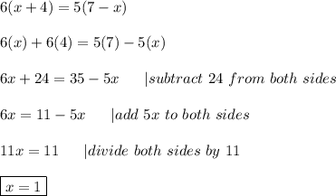 6(x+4)=5(7-x)\\\\6(x)+6(4)=5(7)-5(x)\\\\6x+24=35-5x\ \ \ \ \ |subtract\ 24\ from\ both\ sides\\\\6x=11-5x\ \ \ \ \ |add\ 5x\ to\ both\ sides\\\\11x=11\ \ \ \ \ |divide\ both\ sides\ by\ 11\\\\\boxed{x=1}