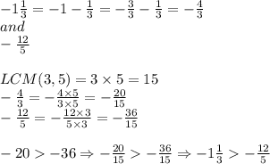 -1\frac{1}{3}=-1- \frac{1}{3}=-\frac{3}{3}-\frac{1}{3}=-\frac{4}{3} \\ and \\ -\frac{12}{5} \\ \\&#10;LCM(3,5)=3 \times 5=15 \\&#10;-\frac{4}{3}=-\frac{4 \times 5}{3 \times 5}=-\frac{20}{15} \\&#10;-\frac{12}{5}=-\frac{12 \times 3}{5 \times 3}=-\frac{36}{15} \\ \\&#10;-20-36 \Rightarrow -\frac{20}{15}  -\frac{36}{15} \Rightarrow -1\frac{1}{3}  -\frac{12}{5}