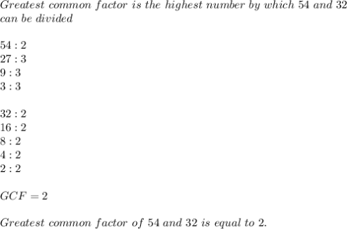 Greatest\ common\ factor\ is\ the\ highest\ number\ by\ which\ 54 \ and\ 32 \\can\ be\ divided\\\\ 54:2\\ 27:3\\ 9:3\\ 3:3\\\\ 32:2\\ 16:2\\ 8:2\\ 4:2\\ 2:2&#10;\\\\GCF=2\\\\Greatest\ common\ factor\ of\ 54 \ and\ 32 \ is\ equal\ to\ 2.&#10;
