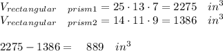 { V }_{ rectangular\quad prism1 }=25\cdot 13\cdot 7=2275\quad { in }^{ 3 }\\ { V }_{ rectangular\quad prism2 }=14\cdot 11\cdot 9=1386\quad { in }^{ 3 }\\ \\ 2275-1386=\quad 889\quad { in }^{ 3 }