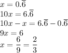 x=0.\overline{6}\\&#10;10x=6.\overline{6}\\&#10;10x-x=6.\overline{6}-0.\overline{6}\\&#10;9x=6\\&#10;x=\dfrac{6}{9}=\dfrac{2}{3}