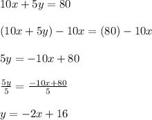 10x+5y=80 \\  \\ (10x+5y)-10x=(80)-10x \\  \\ 5y=-10x+80 \\  \\  \frac{5y}{5}=  \frac{-10x+80}{5}  \\  \\ y=-2x+16