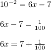 \\ \\ { 10 }^{ -2 }=6x-7\\ \\ 6x-7=\frac { 1 }{ 100 } \\ \\ 6x=7+\frac { 1 }{ 100 }