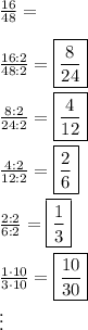 \frac{16}{48}=\\\\\frac{16:2}{48:2}=\boxed{\frac{8}{24}}\\\\\frac{8:2}{24:2}=\boxed{\frac{4}{12}}\\\\\frac{4:2}{12:2}=\boxed{\frac{2}{6}}\\\\\frac{2:2}{6:2}=\boxed{\frac{1}{3}}\\\\\frac{1\cdot10}{3\cdot10}=\boxed{\frac{10}{30}}\\\vdots