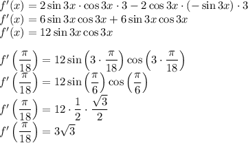 f'(x)=2\sin 3x\cdot\cos 3x\cdot 3-2\cos 3x\cdot(-\sin 3x)\cdot3\\&#10;f'(x)=6\sin 3x\cos 3x+6\sin 3x\cos 3x\\&#10;f'(x)=12 \sin 3x \cos 3x\\\\&#10;f'\left(\dfrac{\pi }{18}\right)=12\sin\left(3\cdot\dfrac{\pi }{18}\right)\cos\left(3\cdot\dfrac{\pi }{18}\right)\\&#10;f'\left(\dfrac{\pi }{18}\right)=12\sin\left(\dfrac{\pi }{6}\right)\cos\left(\dfrac{\pi }{6}\right)\\&#10;f'\left(\dfrac{\pi }{18}\right)=12\cdot\dfrac{1}{2}\cdot\dfrac{\sqrt 3}{2}\\&#10;f'\left(\dfrac{\pi }{18}\right)=3\sqrt3&#10;&#10;