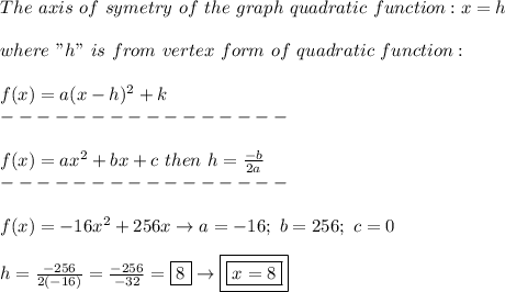 The\ axis\ of\ symetry\ of\ the\ graph\ quadratic\ function:x=h\\\\where\ "h"\ is\ from\ vertex\ form\ of\ quadratic\ function:\\\\f(x)=a(x-h)^2+k\\----------------\\\\f(x)=ax^2+bx+c\ then\ h=\frac{-b}{2a}\\----------------\\\\f(x)=-16x^2+256x\to a=-16;\ b=256;\ c=0\\\\h=\frac{-256}{2(-16)}=\frac{-256}{-32}=\boxed8\to\boxed{\boxed{x=8}}