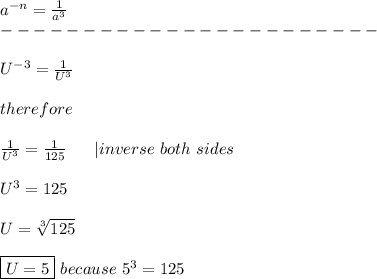 a^{-n}=\frac{1}{a^3}\\-----------------------\\\\U^{-3}=\frac{1}{U^3}\\\\therefore\\\\\frac{1}{U^3}=\frac{1}{125}\ \ \ \ \ |inverse\ both\ sides\\\\U^3=125\\\\U=\sqrt[3]{125}\\\\\boxed{U=5}\ because\ 5^3=125