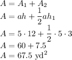A=A_1+A_2\\&#10;A=ah+\dfrac{1}{2}ah_1\\&#10;A=5\cdot12+\dfrac{1}{2}\cdot5\cdot3\\&#10;A=60+7.5\\&#10;A=67.5 \text{ yd}^2