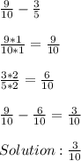 \frac{9}{10} -  \frac{3}{5} \\ &#10; \\  \frac{9*1}{10*1}= \frac{9}{10} \\ &#10; \\  \frac{3*2}{5*2}= \frac{6}{10} \\ &#10; \\  \frac{9}{10} -  \frac{6}{10}= \frac{3}{10} \\ &#10; \\ Solution: \frac{3}{10} \\