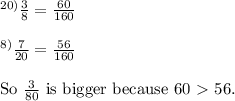 \rm ^{20)}\frac{3}{8}= \frac{60}{160}  \\ \\ ^{8)}\frac{7}{20}= \frac{56}{160} \\ \\ So~ \frac{3}{80}~is~bigger~because~60\ \textgreater \ 56.