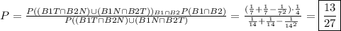 P=\frac{P((B1T\cap B2N)\cup(B1N\cap B2T))_{B1\cap B2}P(B1\cap B2)}{P((B1T\cap B2N)\cup(B1N\cap B2T)}=\frac{(\frac{1}{7}+\frac{1}{7}-\frac{1}{7^2})\cdot\frac{1}4}{\frac{1}{14}+\frac{1}{14}-\frac{1}{14^2}}=\boxed{\frac{13}{27}}