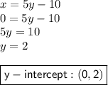x = 5y-10\\0=5y-10\\5y=10\\y=2\\\\\boxed{\sf{y-intercept: (0,2)}}