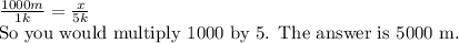 \frac{1000m}{1k} = \frac{x}{5k} &#10;&#10;So you would multiply 1000 by 5. The answer is 5000 m.