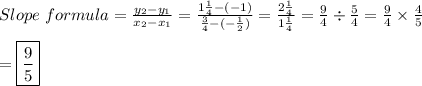 Slope~formula = \frac{y_2-y_1}{x_2-x_1} = \frac{1 \frac{1}{4}-(-1) }{ \frac{3}{4}-(- \frac{1}{2} ) } = \frac{2  \frac{1}{4} }{1  \frac{1}{4} } = \frac{9}{4} \div  \frac{5}{4} =  \frac{9}{4} \times  \frac{4}{5} \\\\=\boxed {\frac{9}{5} }