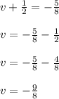 v+\frac { 1 }{ 2 } =-\frac { 5 }{ 8 } \\ \\ v=-\frac { 5 }{ 8 } -\frac { 1 }{ 2 } \\ \\ v=-\frac { 5 }{ 8 } -\frac { 4 }{ 8 } \\ \\ v=-\frac { 9 }{ 8 }