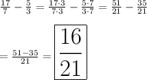 \frac{ 17 }{ 7 } - \frac{ 5 }{ 3 } = \frac{ 17 \cdot 3  }{ 7 \cdot 3 } - \frac{ 5 \cdot 7 }{ 3 \cdot 7} = \frac{ 51  }{ 21  } - \frac{ 35  }{ 21  }\\\\=\frac{ 51 - 35 }{ 21 } = \huge{\boxed{\frac{ 16 }{ 21 }}}