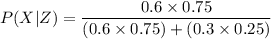 P(X|Z) = \dfrac{0.6 \times 0.75 }{(0.6 \times 0.75) +(0.3 \times 0.25)}