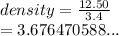 density =  \frac{12.50}{3.4}  \\  = 3.676470588...