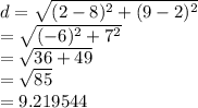 d =  \sqrt{ ({2 - 8})^{2}  +  ({9 - 2})^{2} }  \\  =  \sqrt{ ({ - 6})^{2}  +  {7}^{2} }  \\  =  \sqrt{36 + 49}  \\  =  \sqrt{85}  \\   \:  \:  \:  \:  \:  \:  \:  \:  =9.219544