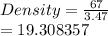 Density =  \frac{67}{3.47}  \\  = 19.308357