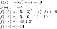 f(x) =  - 5 {x}^{2}  - 4x + 19 \\ plug \: x =  - 3 \\ f( - 3) =  - 5 {( - 3)}^{2}  - 4( - 3) + 19 \\  f( - 3) =  - 5  \times 9   + 12 + 19 \\ f( - 3) =  - 45 + 31 \\ f( - 3) =  -14
