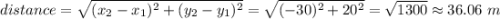 distance=\sqrt{(x_2-x_1)^2+(y_2-y_1)^2} = \sqrt{(-30)^2+20^2} =\sqrt{1300} \approx 36.06\,\,m