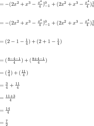 =  -(2x^2+x^3- \frac{x^4}{4})_{-1}^{0} + (2x^2+x^3- \frac{x^4}{4})_{0}^{1}\\\\\\=  -( 2x^2+x^3- \frac{x^4}{4})_{-1}^{0} + (2x^2+x^3- \frac{x^4}{4})_{0}^{1}\\\\\\= ( 2- 1 -\frac{1}{4}) + (2+1- \frac{1}{4})\\\\\\=  ( \frac{8-4-1}{4}) + (\frac{8+4-1}{4})\\\\=  ( \frac{3}{4}) + (\frac{11}{4})\\\\=   \frac{3}{4} + \frac{11}{4}\\\\= \frac{11+3}{4}\\\\= \frac{14}{4}\\\\= \frac{7}{2}\\\\