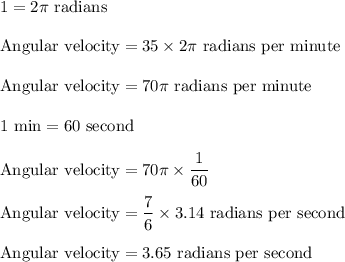 \rm 1 \revolution = 2\pi \ radians\\\\Angular \ velocity = 35 \times 2\pi \ radians \ per \ minute\\\\Angular\ velocity =  70\pi \  radians \ per\  minute\\\\1 \ min = 60\  second\\\\Angular \ velocity =  70\pi  \times \dfrac{1}{60} \\\rm \\Angular \ velocity = \dfrac{7}{6} \times 3.14 \ radians \ per \ second\\\\Angular \ velocity =  3.65\ radians \ per \ second\\\\