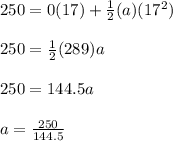 250 = 0(17) + \frac{1}{2} (a)(17^2)\\\\250 = \frac{1}{2} (289)a\\\\250 = 144.5a\\\\a = \frac{250}{144.5}