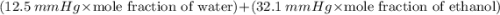 (12.5 \ mmHg \times \text{mole fraction of water}) + (32.1 \ mmHg \times \text {mole fraction of ethanol})