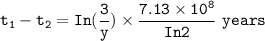 \mathtt{ t_1-t_2= In(\dfrac{3}{y}) \times \dfrac{7.13 \times 10^8}{In2} \ years}