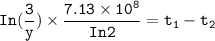\mathtt{In(\dfrac{3}{y}) \times \dfrac{7.13 \times 10^8}{In2}= t_1-t_2}
