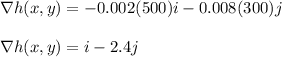 \nabla h(x,y)=-0.002(500)i-0.008(300)j\\\\\nabla h(x,y)=i-2.4j